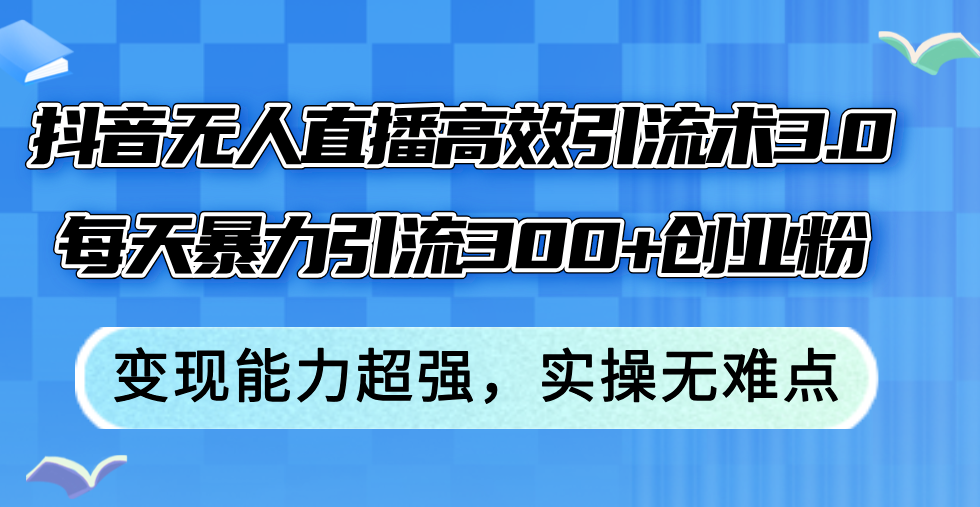 抖音无人直播高效引流术3.0，每天暴力引流300+创业粉，变现能力超强，…-轻创联盟