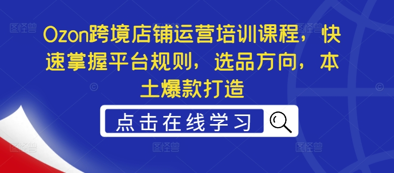 Ozon跨境店铺运营培训课程，快速掌握平台规则，选品方向，本土爆款打造-轻创联盟