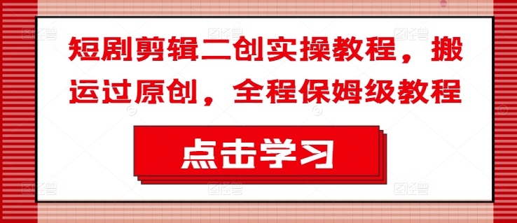 短剧剪辑二创实操教程，搬运过原创，全程保姆级教程-轻创联盟