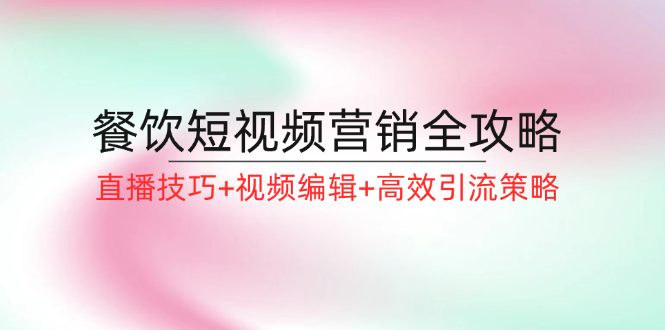 餐饮短视频营销全攻略：直播技巧+视频编辑+高效引流策略-轻创联盟