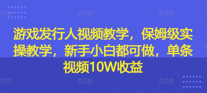 游戏发行人视频教学，保姆级实操教学，新手小白都可做，单条视频10W收益-轻创联盟