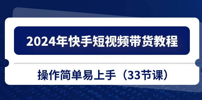 2024年快手短视频带货教程，操作简单易上手（33节课）-老K资源网