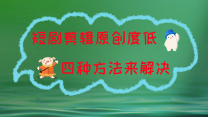 短剧剪辑原创度低，四种方式来解决，去重至关重要-老K资源网