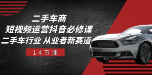 二手车商短视频运营抖音必修课，二手车行业 从业者新赛道（14节课）-老K资源网