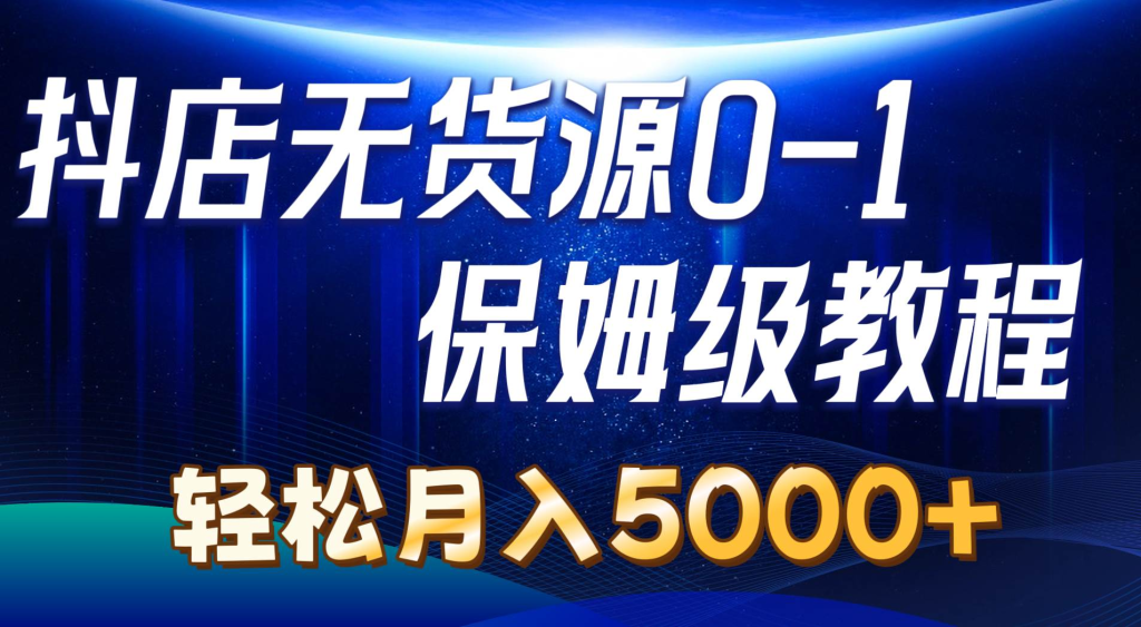 抖店无货源0到1详细实操教程：轻松月入5000+（7节）-老K资源网