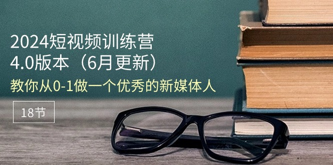 2024短视频训练营-6月4.0版本：教你从0-1做一个优秀的新媒体人（18节）-老K资源网