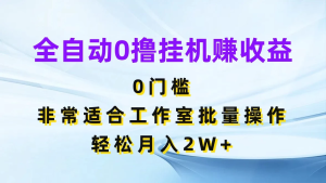 全自动0撸挂机赚收益，0门槛，适合工作室批量操作，轻松月入2W+-老K资源网