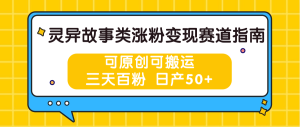 灵异故事类涨粉变现赛道指南，可原创可搬运，三天百粉 日产50+-老K资源网