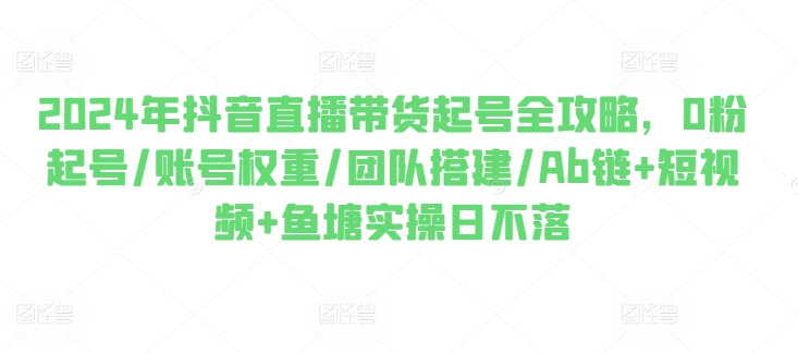2024年抖音直播带货起号全攻略，0粉起号/账号权重/团队搭建/Ab链+短视频+鱼塘实操日不落-老K资源网