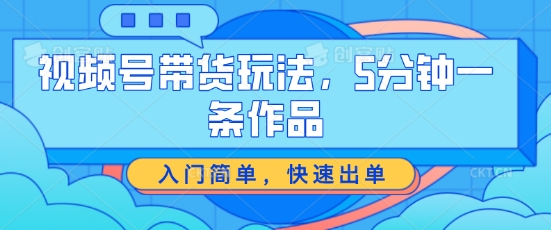 视频号带货玩法，5分钟一条作品，入门简单，快速出单-老K资源网