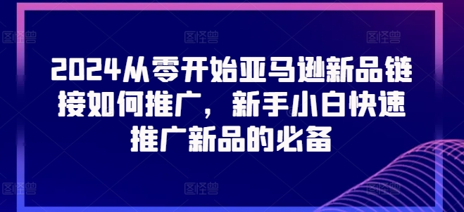 2024从零开始亚马逊新品链接如何推广，新手小白快速推广新品的必备-老K资源网