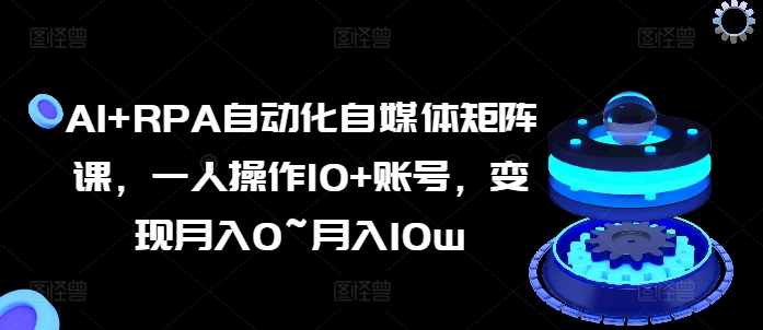 AI+RPA自动化自媒体矩阵课，一人操作10+账号，变现月入0~月入10w-老K资源网