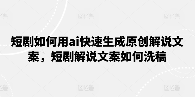 短剧如何用ai快速生成原创解说文案，短剧解说文案如何洗稿-老K资源网