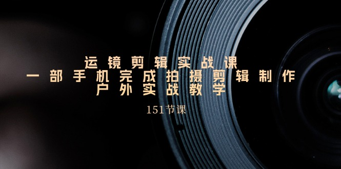 手机运镜剪辑实操课，户外拍摄剪辑制作实战（151节课）-老K资源网