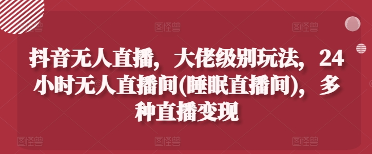 抖音无人直播，大佬级别玩法，24小时无人直播间(睡眠直播间)，多种直播变现-老K资源网