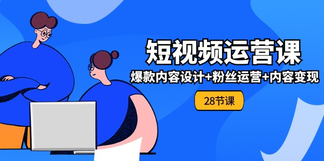 0基础学习短视频运营-全套实战课，爆款内容设计+粉丝运营+内容变现(28节)-老K资源网
