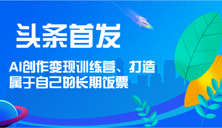 头条首发 AI创作变现训练营，打造属于自己的长期饭票-老K资源网