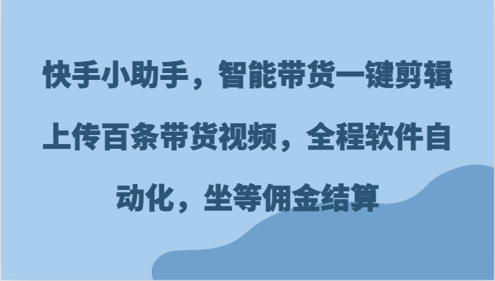 快手小助手，智能带货一键剪辑上传百条带货视频，全程软件自动化，坐等佣金结算-老K资源网