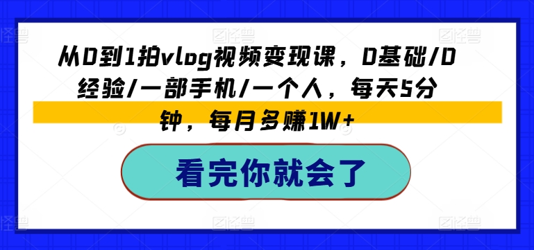 从0到1拍vlog视频变现课，0基础/0经验/一部手机/一个人，每天5分钟，每月多赚1W+-老K资源网