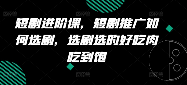 短剧进阶课，短剧推广如何选剧，选剧选的好吃肉吃到饱-老K资源网