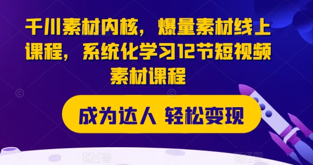 千川素材内核，爆量素材线上课程，系统化学习12节短视频素材课程-老K资源网