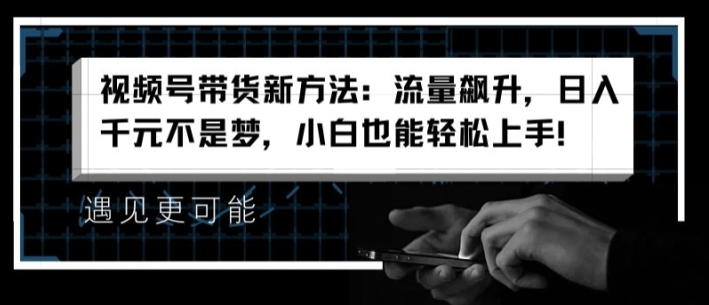 视频号带货新方法：流量飙升，日入千元不是梦，小白也能轻松上手-老K资源网