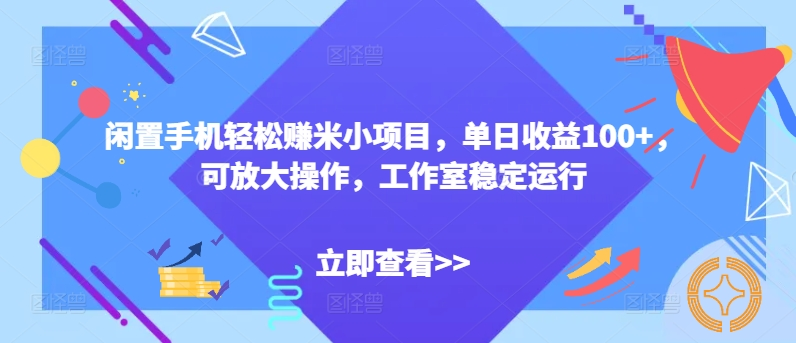 闲置手机轻松赚米小项目，单日收益100+，可放大操作，工作室稳定运行-老K资源网