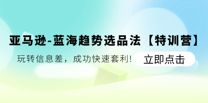 亚马逊蓝海趋势选品法【特训营】：玩转信息差，成功快速套利-老K资源网