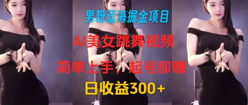 男粉蓝海掘金项目：AI美女跳舞视频，简单上手，起号即赚，日收益300+-老K资源网