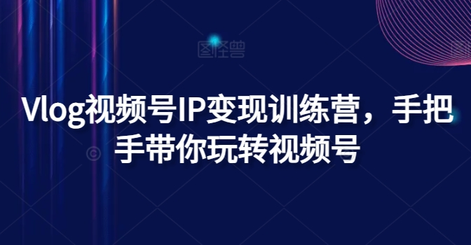 Vlog视频号IP变现训练营，手把手带你玩转视频号-老K资源网