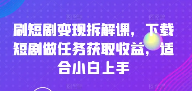 刷短剧变现拆解课，下载短剧做任务获取收益，适合小白上手-老K资源网