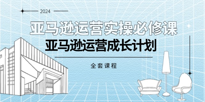 亚马逊运营实操必修课，亚马逊运营成长计划（全套课程）-老K资源网