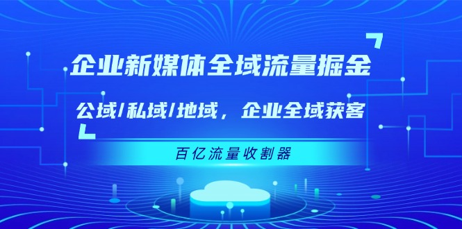 企业 新媒体 全域流量掘金：公域/私域/地域 企业全域获客 百亿流量 收割器-老K资源网