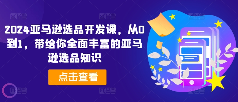 2024亚马逊选品开发课，从0到1，带给你全面丰富的亚马逊选品知识-老K资源网