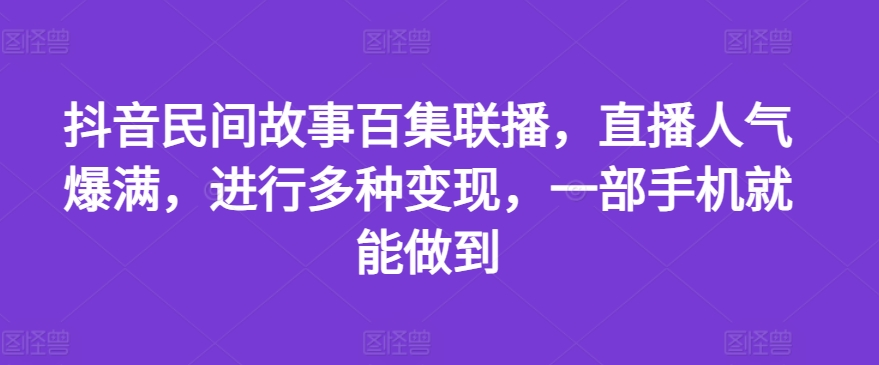 抖音民间故事百集联播，直播人气爆满，进行多种变现，一部手机就能做到-老K资源网