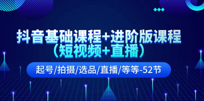 抖音基础课程+进阶版课程（短视频+直播）起号/拍摄/选品/直播/等等-52节-老K资源网