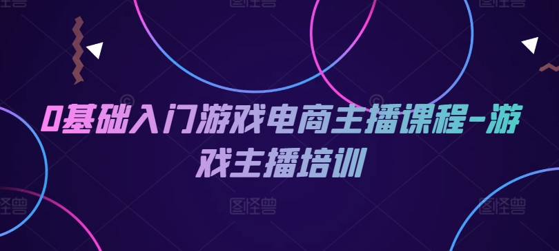 0基础入门游戏电商主播课程-游戏主播培训-老K资源网