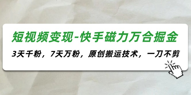 短视频变现-快手磁力万合掘金，3天千粉，7天万粉，原创搬运技术，一刀不剪-老K资源网