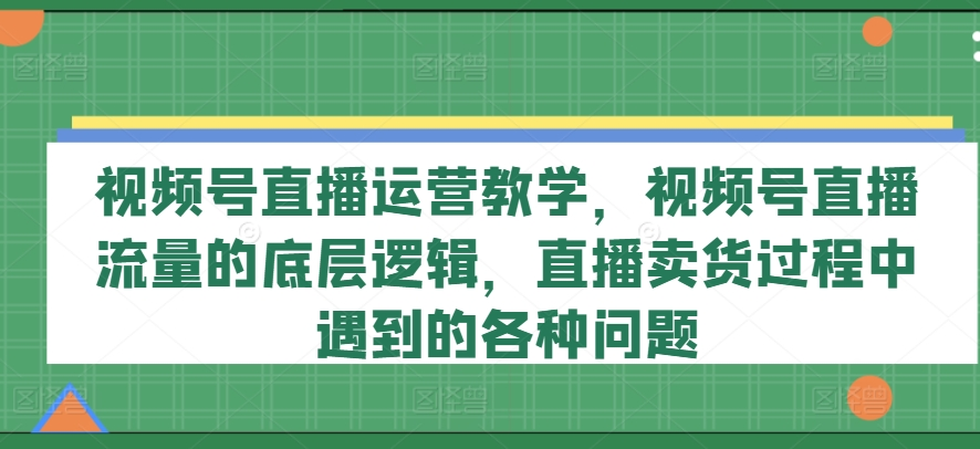 视频号直播运营教学，视频号直播流量的底层逻辑，直播卖货过程中遇到的各种问题-老K资源网