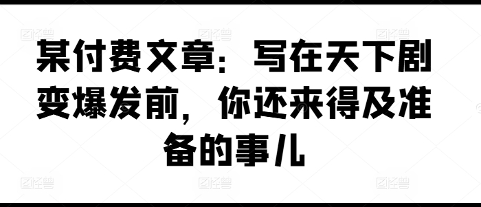 某付费文章：写在天下剧变爆发前，你还来得及准备的事儿-老K资源网