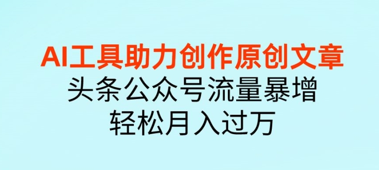 AI 工具助力创作原创文章，头条公众号流量暴增，轻松月入过万-老K资源网