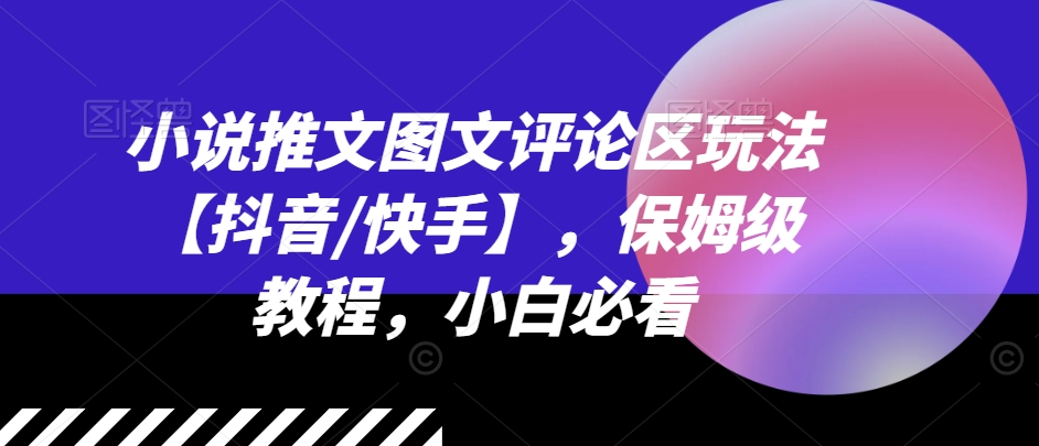 小说推文图文评论区玩法【抖音/快手】，保姆级教程，小白必看-老K资源网