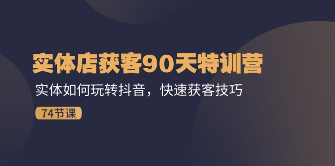 实体店获客90天特训营：实体如何玩转抖音，快速获客技巧（74节）-老K资源网
