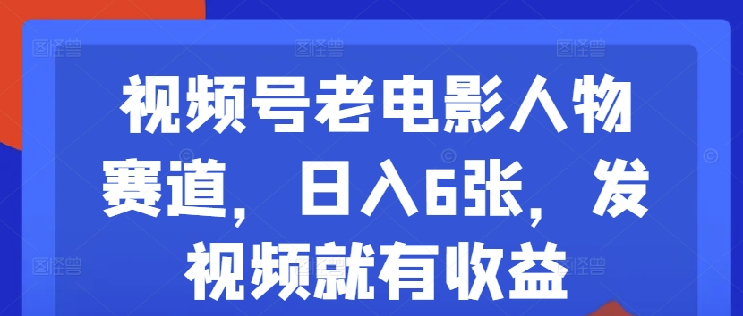 视频号老电影人物赛道，日入6张，发视频就有收益-老K资源网