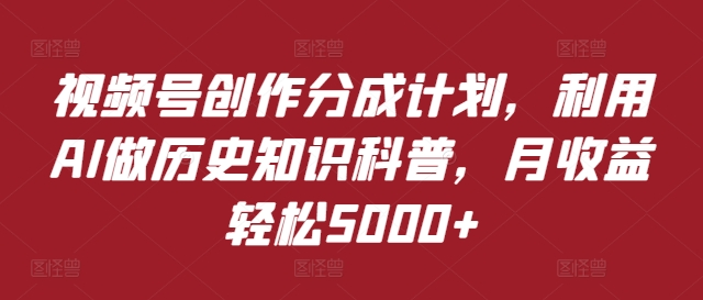 视频号创作分成计划，利用AI做历史知识科普，月收益轻松5000+-老K资源网