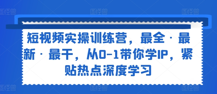 短视频实操训练营，最全·最新·最干，从0-1带你学IP，紧贴热点深度学习-老K资源网