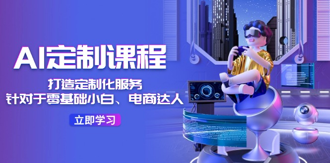 AI-定制课程，打造 定制化服务（针对于零基础小白、电商达人）36节课-老K资源网