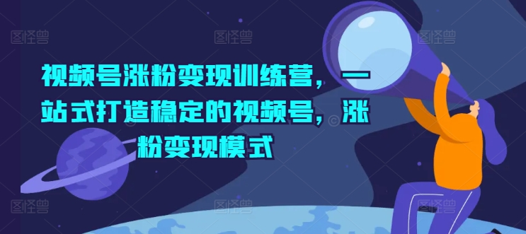 视频号涨粉变现训练营，一站式打造稳定的视频号，涨粉变现模式-老K资源网