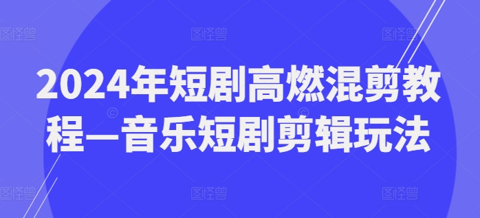 2024年短剧高燃混剪教程—音乐短剧剪辑玩法-老K资源网