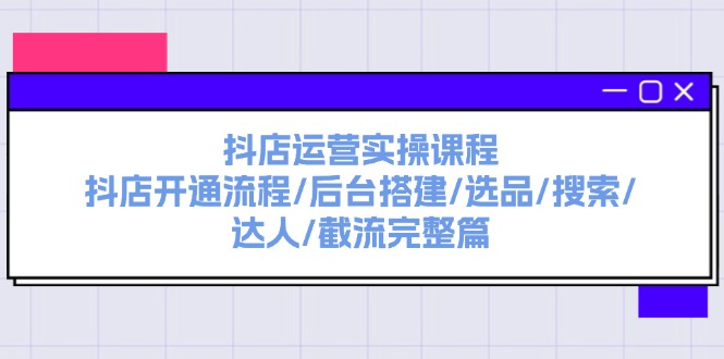 抖店运营实操课程：抖店开通流程/后台搭建/选品/搜索/达人/截流完整篇-老K资源网